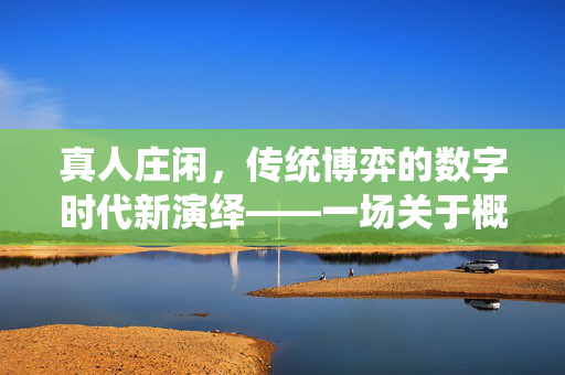 真人庄闲,传统博弈的数字时代新演绎——一场关于概率与智慧的沉浸式体验 真人庄闲,传统博弈的数字时代新演绎——一场关于概率与智慧的沉浸式体验
