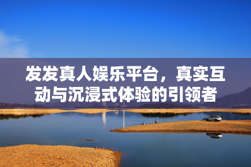 发发真人娱乐平台,真实互动与沉浸式体验的引领者 发发真人娱乐平台,真实互动与沉浸式体验的引领者