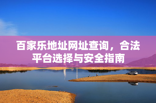 百家乐地址网址查询,合法平台选择与安全指南 百家乐地址网址查询,合法平台选择与安全指南