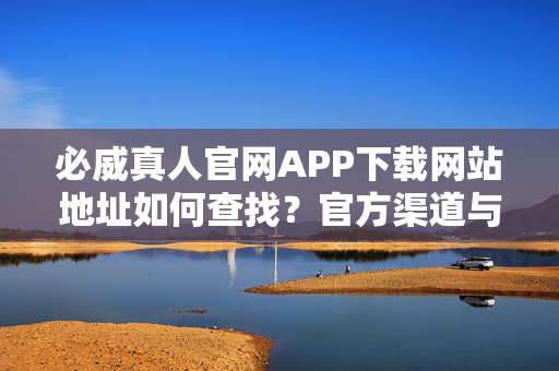 必威真人官网APP下载网站地址如何查找?官方渠道与安全提示 必威真人官网APP下载网站地址如何查找?官方渠道与安全提示