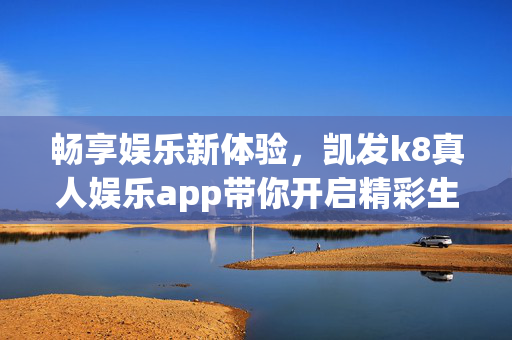 畅享娱乐新体验,凯发k8真人娱乐app带你开启精彩生活 畅享娱乐新体验,凯发k8真人娱乐app带你开启精彩生活