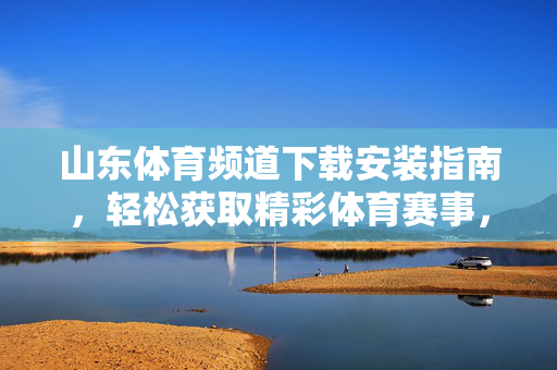 山东体育频道下载安装指南,轻松获取精彩体育赛事,畅享赛事直播 山东体育频道下载安装指南,轻松获取精彩体育赛事,畅享赛事直播