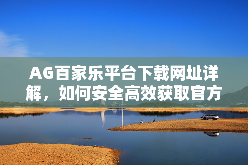 AG百家乐平台下载网址详解,如何安全高效获取官方入口 AG百家乐平台下载网址详解,如何安全高效获取官方入口