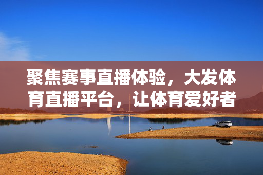 聚焦赛事直播体验,大发体育直播平台,让体育爱好者的每一次观赛都精彩纷呈 聚焦赛事直播体验,大发体育直播平台,让体育爱好者的每一次观赛都精彩纷呈