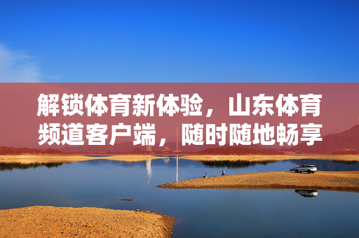 解锁体育新体验,山东体育频道客户端,随时随地畅享赛事盛宴 解锁体育新体验,山东体育频道客户端,随时随地畅享赛事盛宴