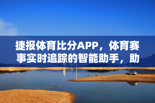 捷报体育比分APP,体育赛事实时追踪的智能助手,助您不错过每一个精彩瞬间 捷报体育比分APP,体育赛事实时追踪的智能助手,助您不错过每一个精彩瞬间