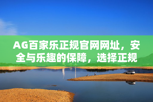 AG百家乐正规官网网址,安全与乐趣的保障,选择正规的才是王道 AG百家乐正规官网网址,安全与乐趣的保障,选择正规的才是王道