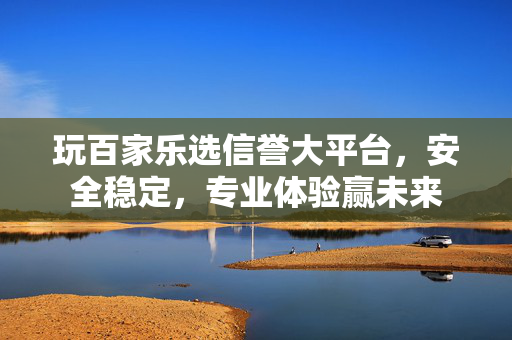 玩百家乐选信誉大平台,安全稳定,专业体验赢未来 玩百家乐选信誉大平台,安全稳定,专业体验赢未来