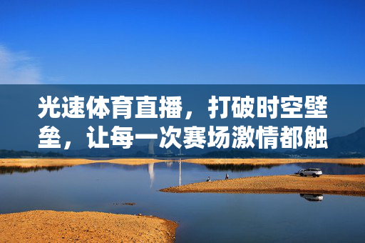 光速体育直播,打破时空壁垒,让每一次赛场激情都触手可及的极速体验 光速体育直播,打破时空壁垒,让每一次赛场激情都触手可及的极速体验