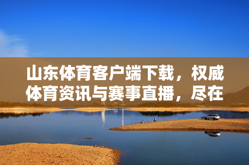 山东体育客户端下载,权威体育资讯与赛事直播,尽在指尖的全方位体验 山东体育客户端下载,权威体育资讯与赛事直播,尽在指尖的全方位体验