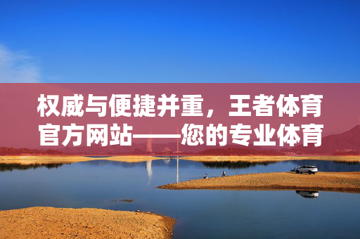 权威与便捷并重,王者体育官方网站——您的专业体育资讯与赛事服务平台 权威与便捷并重,王者体育官方网站——您的专业体育资讯与赛事服务平台