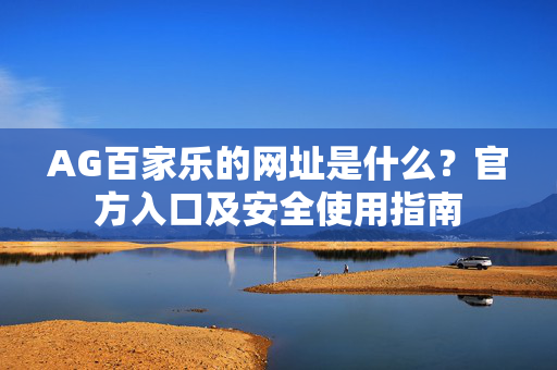 AG百家乐的网址是什么?官方入口及安全使用指南 AG百家乐的网址是什么?官方入口及安全使用指南