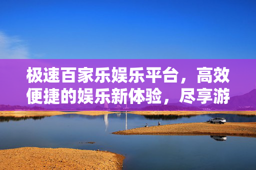 极速百家乐娱乐平台,高效便捷的娱乐新体验,尽享游戏乐趣与即时快感 极速百家乐娱乐平台,高效便捷的娱乐新体验,尽享游戏乐趣与即时快感