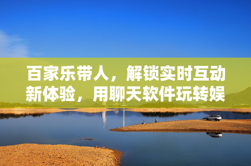百家乐带人,解锁实时互动新体验,用聊天软件玩转娱乐社交圈 百家乐带人,解锁实时互动新体验,用聊天软件玩转娱乐社交圈