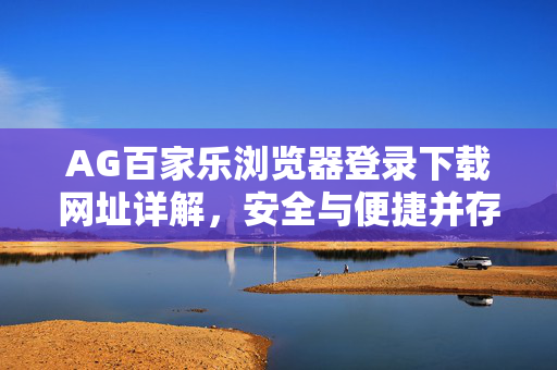 AG百家乐浏览器登录下载网址详解,安全与便捷并存的娱乐入口 AG百家乐浏览器登录下载网址详解,安全与便捷并存的娱乐入口