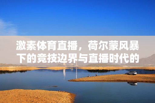 激素体育直播,荷尔蒙风暴下的竞技边界与直播时代的伦理拷问 激素体育直播,荷尔蒙风暴下的竞技边界与直播时代的伦理拷问