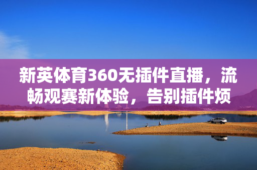 新英体育360无插件直播,流畅观赛新体验,告别插件烦恼 新英体育360无插件直播,流畅观赛新体验,告别插件烦恼