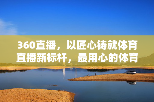 360直播,以匠心铸就体育直播新标杆,最用心的体育直播体验 360直播,以匠心铸就体育直播新标杆,最用心的体育直播体验