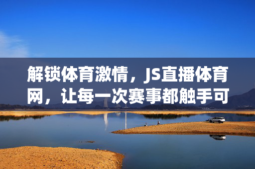 解锁体育激情,JS直播体育网,让每一次赛事都触手可及——高清、实时、全赛事,体育爱好者首选平台 解锁体育激情,JS直播体育网,让每一次赛事都触手可及——高清、实时、全赛事,体育爱好者首选平台