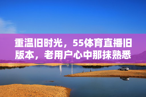 重温旧时光,55体育直播旧版本,老用户心中那抹熟悉的体育直播记忆 重温旧时光,55体育直播旧版本,老用户心中那抹熟悉的体育直播记忆