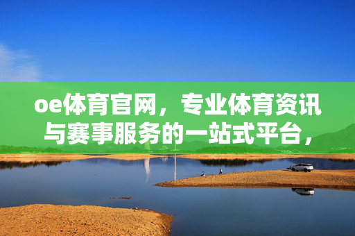 oe体育官网,专业体育资讯与赛事服务的一站式平台,满足你的体育热情 oe体育官网,专业体育资讯与赛事服务的一站式平台,满足你的体育热情