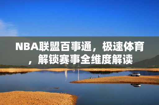 NBA联盟百事通,极速体育,解锁赛事全维度解读 NBA联盟百事通,极速体育,解锁赛事全维度解读