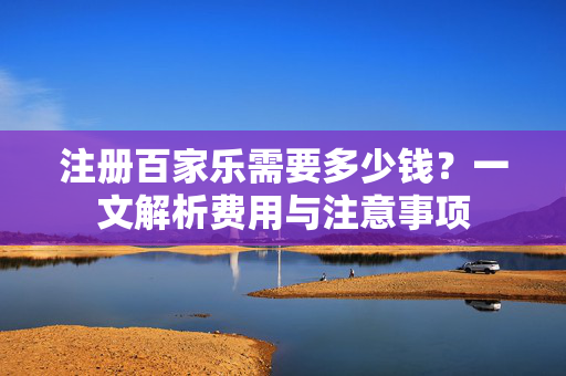 注册百家乐需要多少钱?一文解析费用与注意事项 注册百家乐需要多少钱?一文解析费用与注意事项