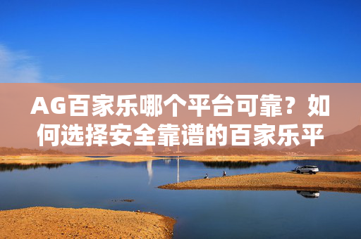 AG百家乐哪个平台可靠?如何选择安全靠谱的百家乐平台? AG百家乐哪个平台可靠?如何选择安全靠谱的百家乐平台?