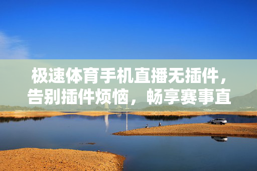 极速体育手机直播无插件,告别插件烦恼,畅享赛事直播新体验 极速体育手机直播无插件,告别插件烦恼,畅享赛事直播新体验