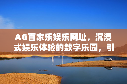 AG百家乐娱乐网址,沉浸式娱乐体验的数字乐园,引领现代休闲新风尚 AG百家乐娱乐网址,沉浸式娱乐体验的数字乐园,引领现代休闲新风尚