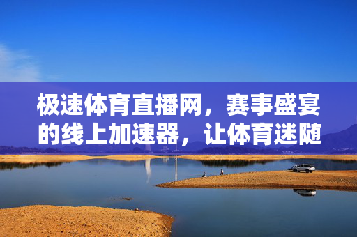 极速体育直播网,赛事盛宴的线上加速器,让体育迷随时随地享受激情瞬间 极速体育直播网,赛事盛宴的线上加速器,让体育迷随时随地享受激情瞬间