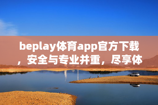 beplay体育app官方下载,安全与专业并重,尽享体育赛事精彩 beplay体育app官方下载,安全与专业并重,尽享体育赛事精彩