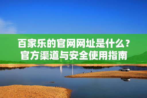 百家乐的官网网址是什么?官方渠道与安全使用指南 百家乐的官网网址是什么?官方渠道与安全使用指南