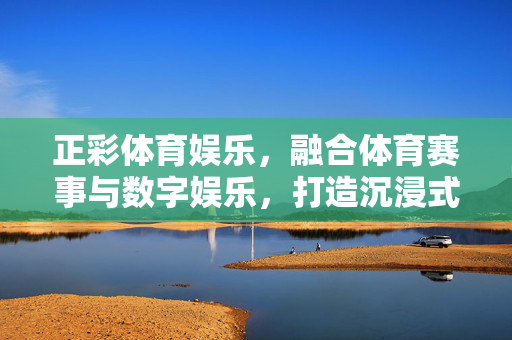 正彩体育娱乐,融合体育赛事与数字娱乐,打造沉浸式体验新标杆 正彩体育娱乐,融合体育赛事与数字娱乐,打造沉浸式体验新标杆