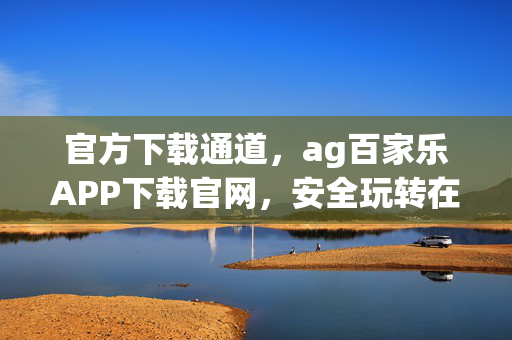 官方下载通道,ag百家乐APP下载官网,安全玩转在线娱乐新体验 官方下载通道,ag百家乐APP下载官网,安全玩转在线娱乐新体验
