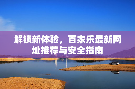 解锁新体验,百家乐最新网址推荐与安全指南 解锁新体验,百家乐最新网址推荐与安全指南