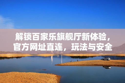 解锁百家乐旗舰厅新体验,官方网址直连,玩法与安全双重保障 解锁百家乐旗舰厅新体验,官方网址直连,玩法与安全双重保障