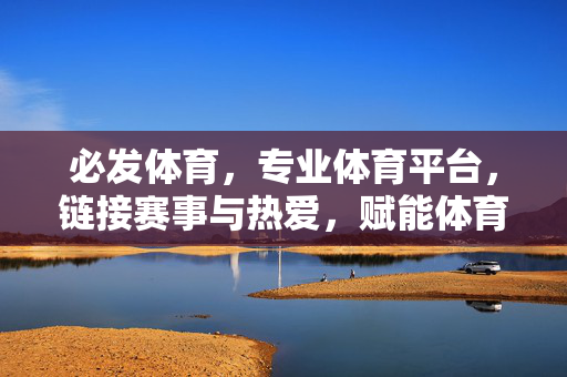 必发体育,专业体育平台,链接赛事与热爱,赋能体育产业新生态 必发体育,专业体育平台,链接赛事与热爱,赋能体育产业新生态