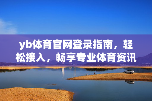 yb体育官网登录指南,轻松接入,畅享专业体育资讯与赛事服务 yb体育官网登录指南,轻松接入,畅享专业体育资讯与赛事服务