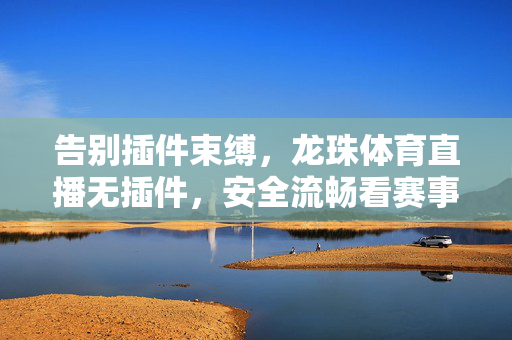 告别插件束缚,龙珠体育直播无插件,安全流畅看赛事,畅享体育盛宴 告别插件束缚,龙珠体育直播无插件,安全流畅看赛事,畅享体育盛宴