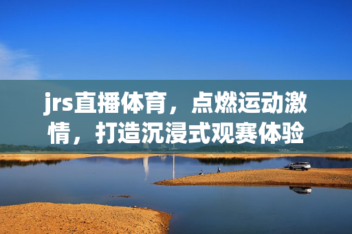 jrs直播体育,点燃运动激情,打造沉浸式观赛体验 jrs直播体育,点燃运动激情,打造沉浸式观赛体验