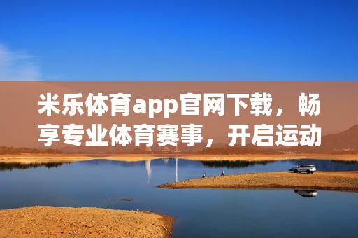 米乐体育app官网下载,畅享专业体育赛事,开启运动生活新篇章 米乐体育app官网下载,畅享专业体育赛事,开启运动生活新篇章