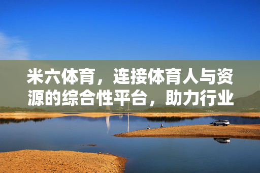 米六体育,连接体育人与资源的综合性平台,助力行业发展新动能 米六体育,连接体育人与资源的综合性平台,助力行业发展新动能
