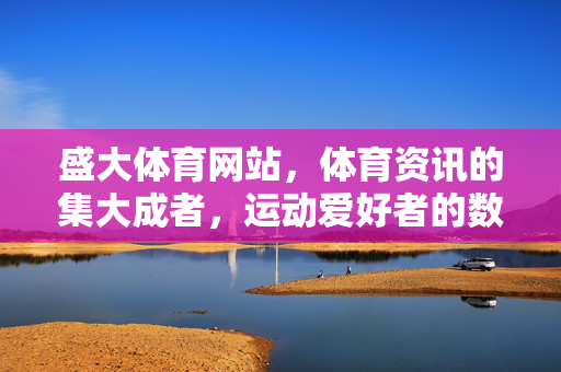 盛大体育网站,体育资讯的集大成者,运动爱好者的数字港湾 盛大体育网站,体育资讯的集大成者,运动爱好者的数字港湾