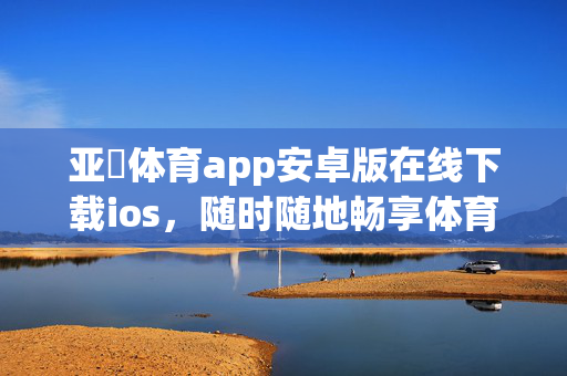 亚慱体育app安卓版在线下载ios,随时随地畅享体育赛事,尽在指尖的精彩 亚慱体育app安卓版在线下载ios,随时随地畅享体育赛事,尽在指尖的精彩