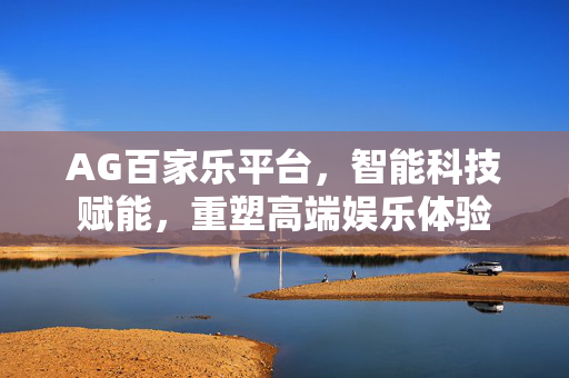 AG百家乐平台,智能科技赋能,重塑高端娱乐体验 AG百家乐平台,智能科技赋能,重塑高端娱乐体验