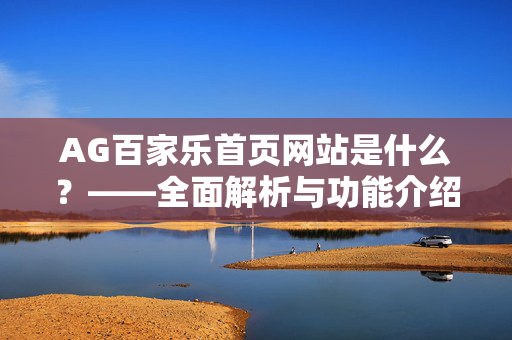 AG百家乐首页网站是什么?——全面解析与功能介绍 AG百家乐首页网站是什么?——全面解析与功能介绍