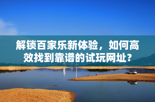 解锁百家乐新体验,如何高效找到靠谱的试玩网址? 解锁百家乐新体验,如何高效找到靠谱的试玩网址?