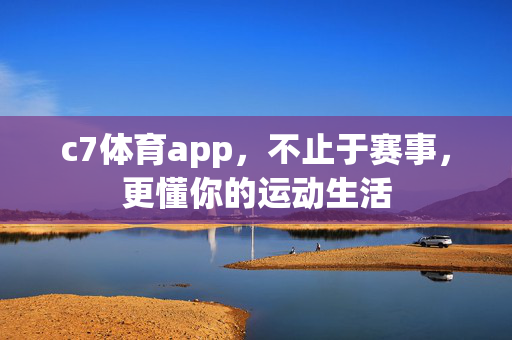 c7体育app,不止于赛事,更懂你的运动生活 c7体育app,不止于赛事,更懂你的运动生活