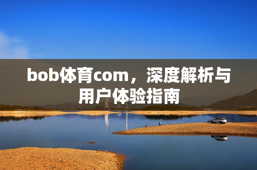 bob体育com,深度解析与用户体验指南 bob体育com,深度解析与用户体验指南